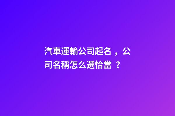 汽車運輸公司起名，公司名稱怎么選恰當？-第1張-公司起名-玄機派